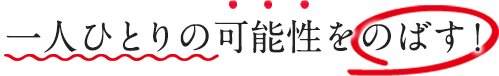 一人ひとりの可能性をのばす！